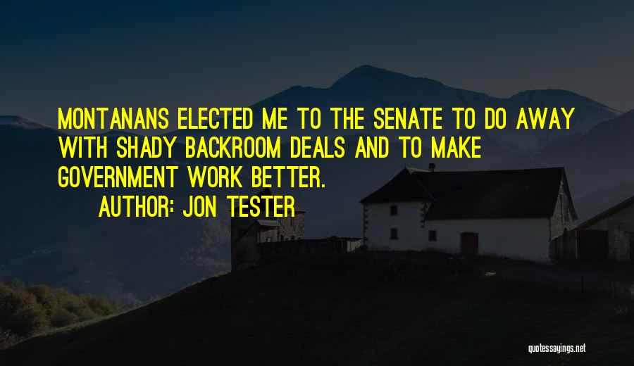 Jon Tester Quotes: Montanans Elected Me To The Senate To Do Away With Shady Backroom Deals And To Make Government Work Better.