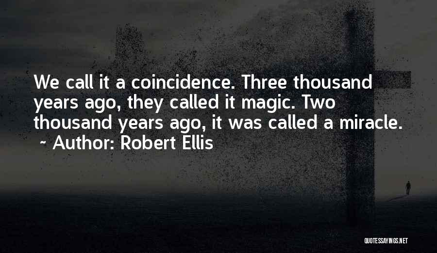 Robert Ellis Quotes: We Call It A Coincidence. Three Thousand Years Ago, They Called It Magic. Two Thousand Years Ago, It Was Called