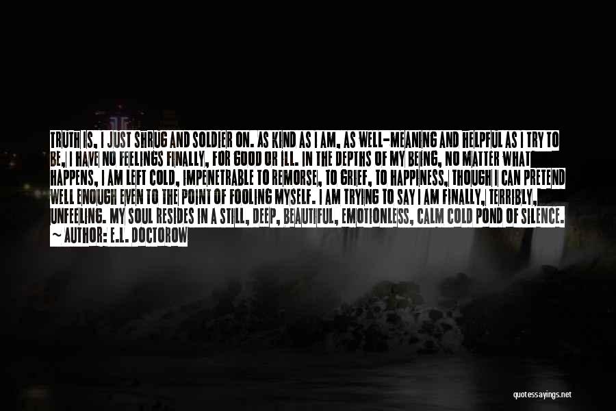 E.L. Doctorow Quotes: Truth Is, I Just Shrug And Soldier On. As Kind As I Am, As Well-meaning And Helpful As I Try