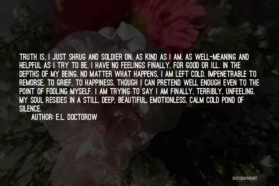 E.L. Doctorow Quotes: Truth Is, I Just Shrug And Soldier On. As Kind As I Am, As Well-meaning And Helpful As I Try