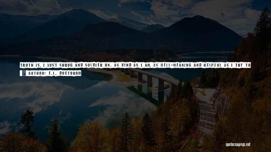 E.L. Doctorow Quotes: Truth Is, I Just Shrug And Soldier On. As Kind As I Am, As Well-meaning And Helpful As I Try