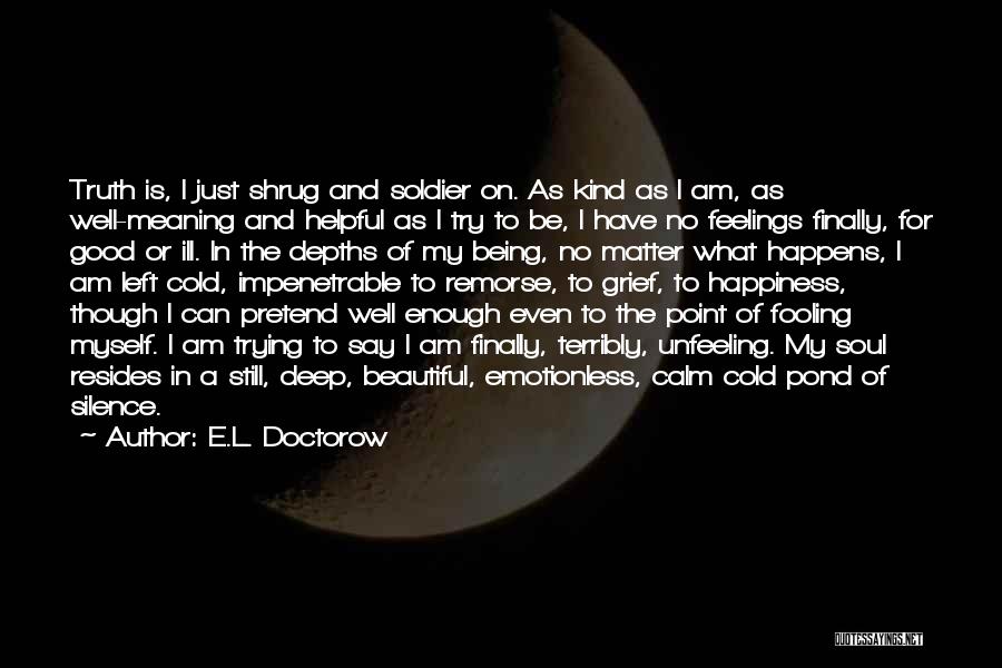 E.L. Doctorow Quotes: Truth Is, I Just Shrug And Soldier On. As Kind As I Am, As Well-meaning And Helpful As I Try