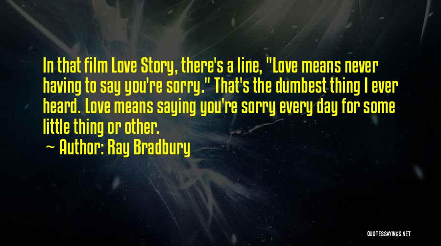 Ray Bradbury Quotes: In That Film Love Story, There's A Line, Love Means Never Having To Say You're Sorry. That's The Dumbest Thing