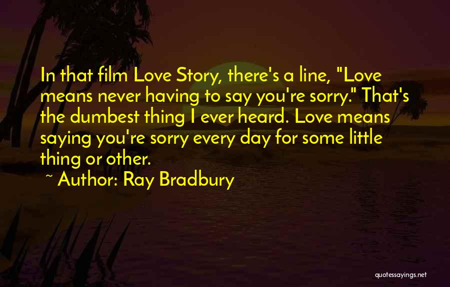 Ray Bradbury Quotes: In That Film Love Story, There's A Line, Love Means Never Having To Say You're Sorry. That's The Dumbest Thing