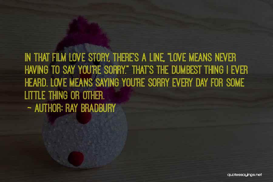 Ray Bradbury Quotes: In That Film Love Story, There's A Line, Love Means Never Having To Say You're Sorry. That's The Dumbest Thing