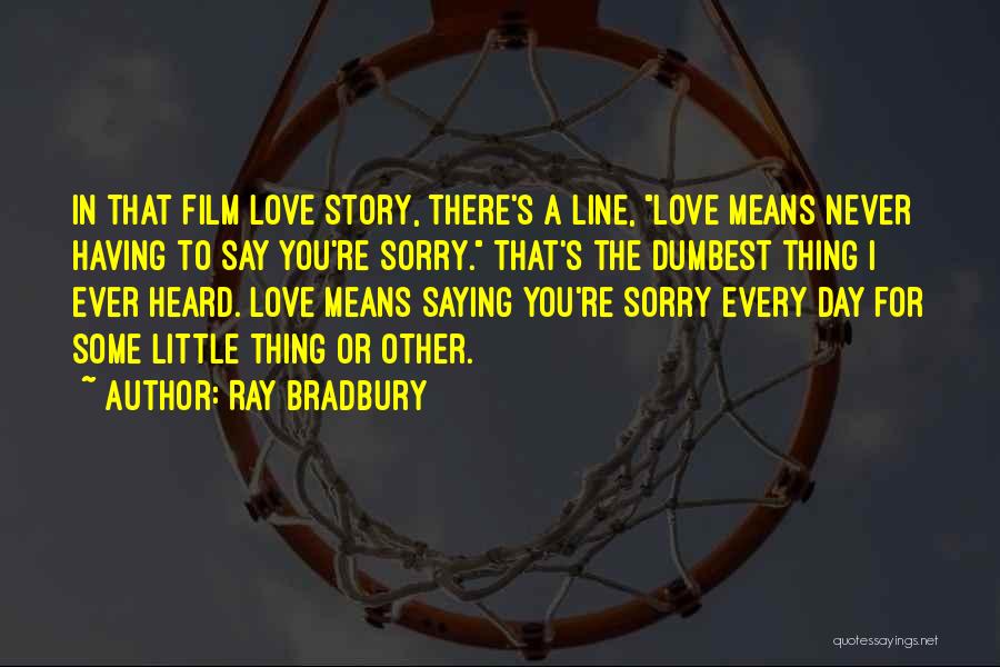 Ray Bradbury Quotes: In That Film Love Story, There's A Line, Love Means Never Having To Say You're Sorry. That's The Dumbest Thing