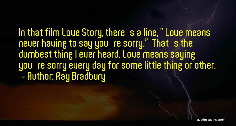 Ray Bradbury Quotes: In That Film Love Story, There's A Line, Love Means Never Having To Say You're Sorry. That's The Dumbest Thing