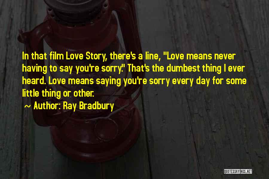 Ray Bradbury Quotes: In That Film Love Story, There's A Line, Love Means Never Having To Say You're Sorry. That's The Dumbest Thing