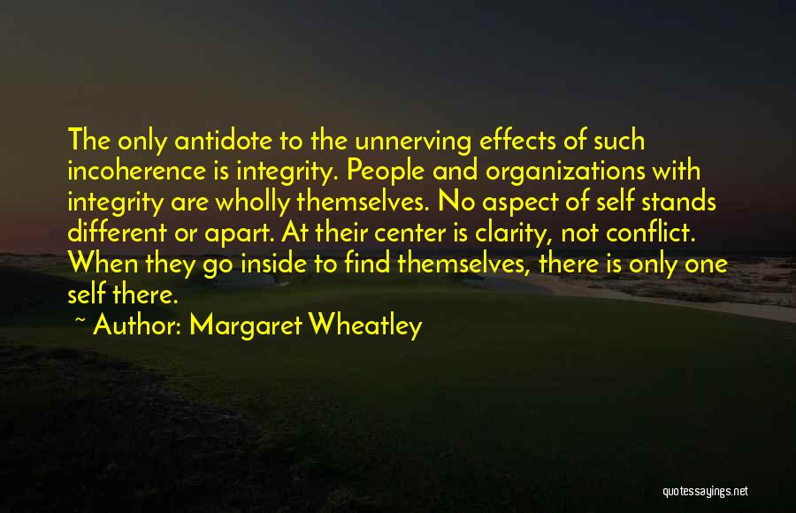 Margaret Wheatley Quotes: The Only Antidote To The Unnerving Effects Of Such Incoherence Is Integrity. People And Organizations With Integrity Are Wholly Themselves.