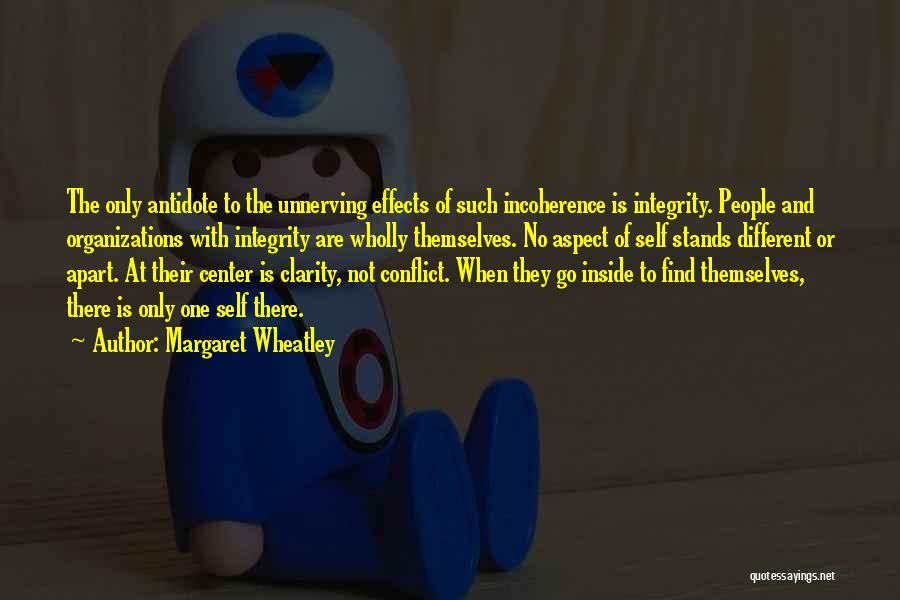 Margaret Wheatley Quotes: The Only Antidote To The Unnerving Effects Of Such Incoherence Is Integrity. People And Organizations With Integrity Are Wholly Themselves.