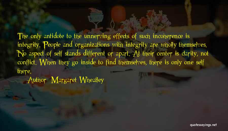 Margaret Wheatley Quotes: The Only Antidote To The Unnerving Effects Of Such Incoherence Is Integrity. People And Organizations With Integrity Are Wholly Themselves.