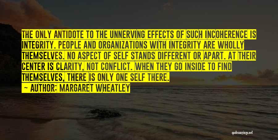 Margaret Wheatley Quotes: The Only Antidote To The Unnerving Effects Of Such Incoherence Is Integrity. People And Organizations With Integrity Are Wholly Themselves.