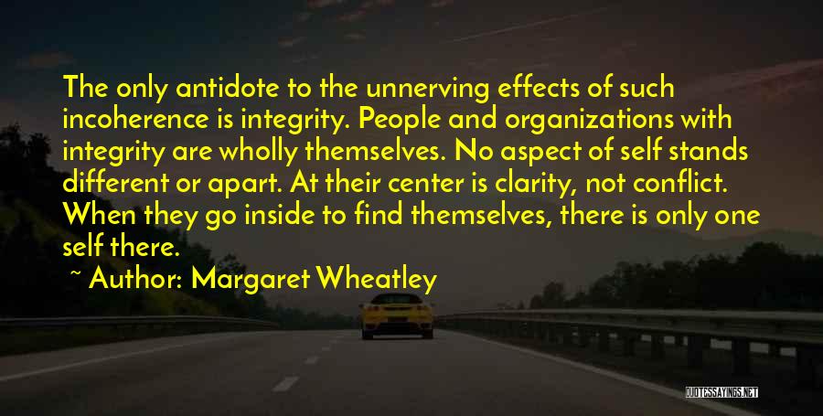 Margaret Wheatley Quotes: The Only Antidote To The Unnerving Effects Of Such Incoherence Is Integrity. People And Organizations With Integrity Are Wholly Themselves.