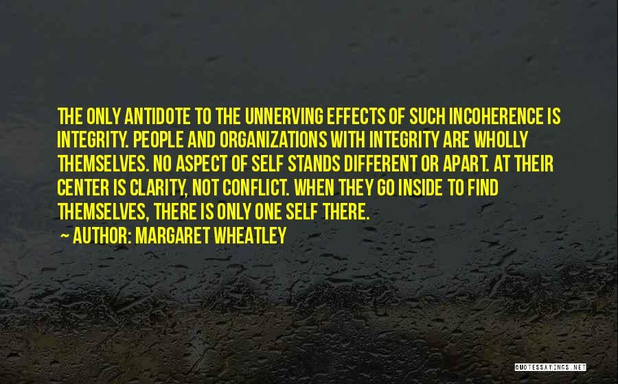 Margaret Wheatley Quotes: The Only Antidote To The Unnerving Effects Of Such Incoherence Is Integrity. People And Organizations With Integrity Are Wholly Themselves.