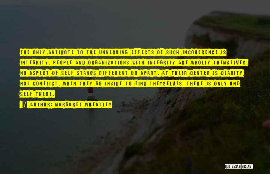 Margaret Wheatley Quotes: The Only Antidote To The Unnerving Effects Of Such Incoherence Is Integrity. People And Organizations With Integrity Are Wholly Themselves.