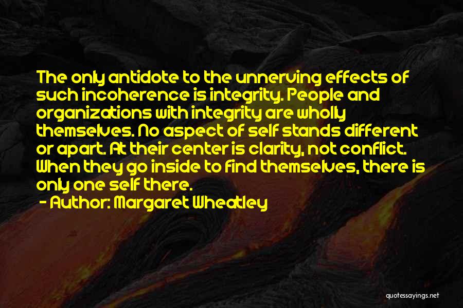 Margaret Wheatley Quotes: The Only Antidote To The Unnerving Effects Of Such Incoherence Is Integrity. People And Organizations With Integrity Are Wholly Themselves.