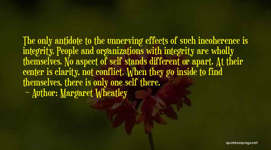 Margaret Wheatley Quotes: The Only Antidote To The Unnerving Effects Of Such Incoherence Is Integrity. People And Organizations With Integrity Are Wholly Themselves.