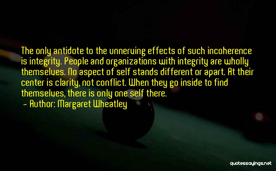 Margaret Wheatley Quotes: The Only Antidote To The Unnerving Effects Of Such Incoherence Is Integrity. People And Organizations With Integrity Are Wholly Themselves.