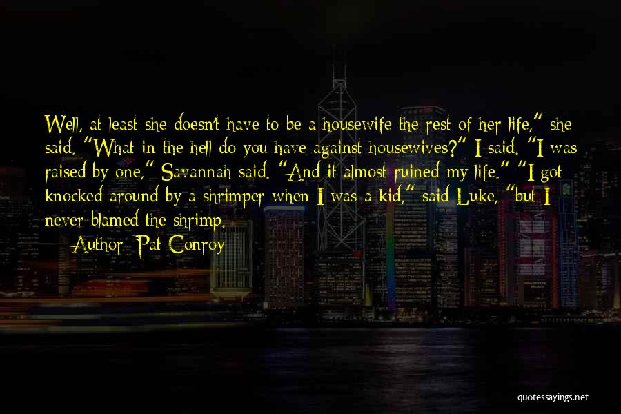 Pat Conroy Quotes: Well, At Least She Doesn't Have To Be A Housewife The Rest Of Her Life, She Said. What In The