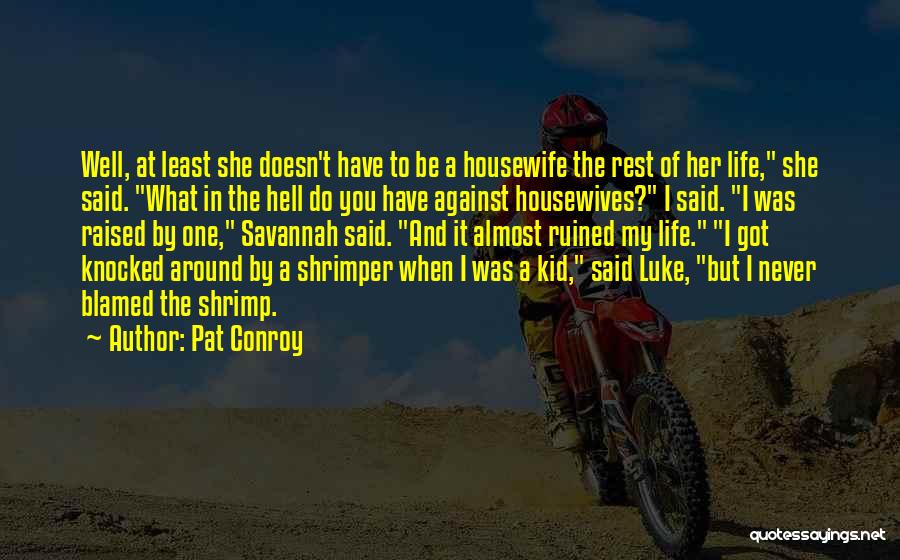 Pat Conroy Quotes: Well, At Least She Doesn't Have To Be A Housewife The Rest Of Her Life, She Said. What In The