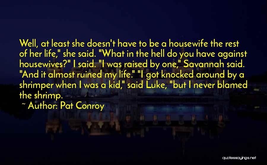 Pat Conroy Quotes: Well, At Least She Doesn't Have To Be A Housewife The Rest Of Her Life, She Said. What In The