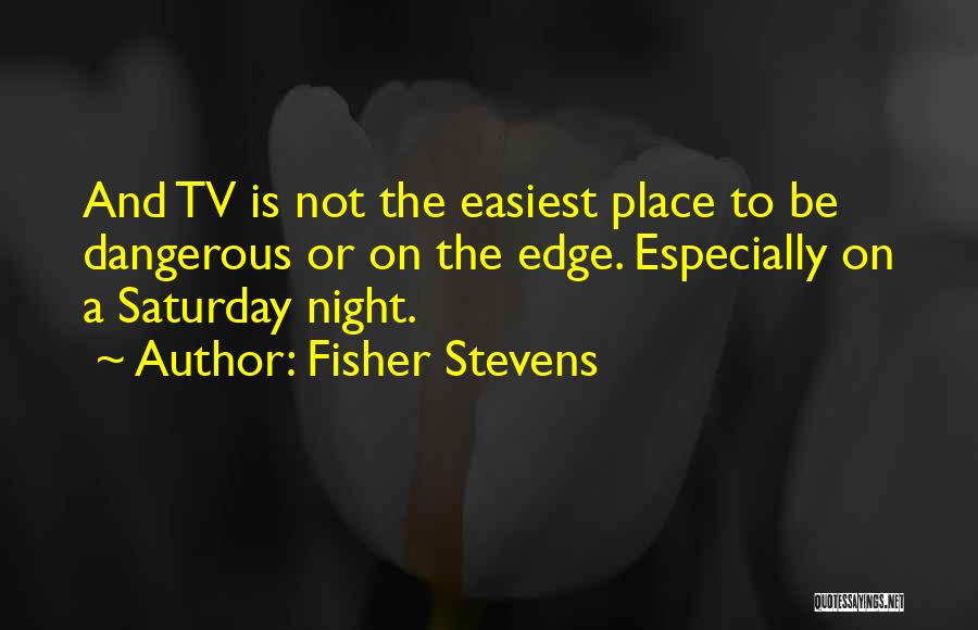 Fisher Stevens Quotes: And Tv Is Not The Easiest Place To Be Dangerous Or On The Edge. Especially On A Saturday Night.