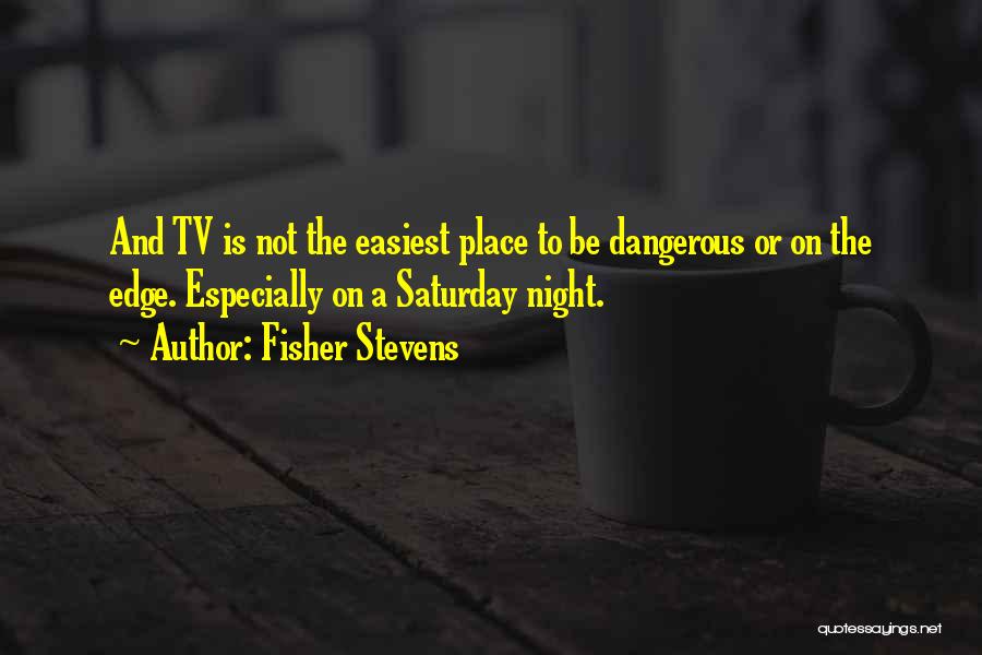 Fisher Stevens Quotes: And Tv Is Not The Easiest Place To Be Dangerous Or On The Edge. Especially On A Saturday Night.