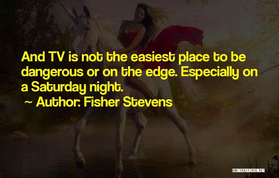 Fisher Stevens Quotes: And Tv Is Not The Easiest Place To Be Dangerous Or On The Edge. Especially On A Saturday Night.