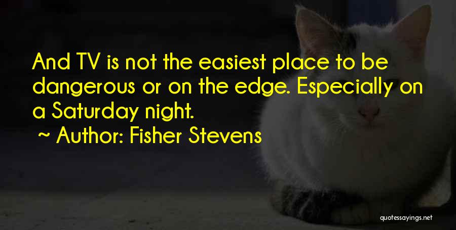 Fisher Stevens Quotes: And Tv Is Not The Easiest Place To Be Dangerous Or On The Edge. Especially On A Saturday Night.