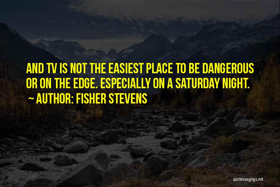 Fisher Stevens Quotes: And Tv Is Not The Easiest Place To Be Dangerous Or On The Edge. Especially On A Saturday Night.