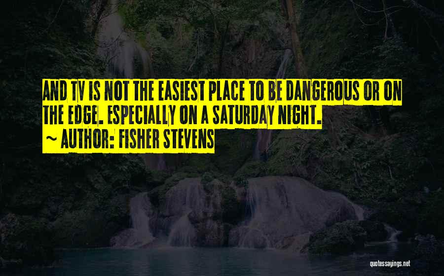 Fisher Stevens Quotes: And Tv Is Not The Easiest Place To Be Dangerous Or On The Edge. Especially On A Saturday Night.