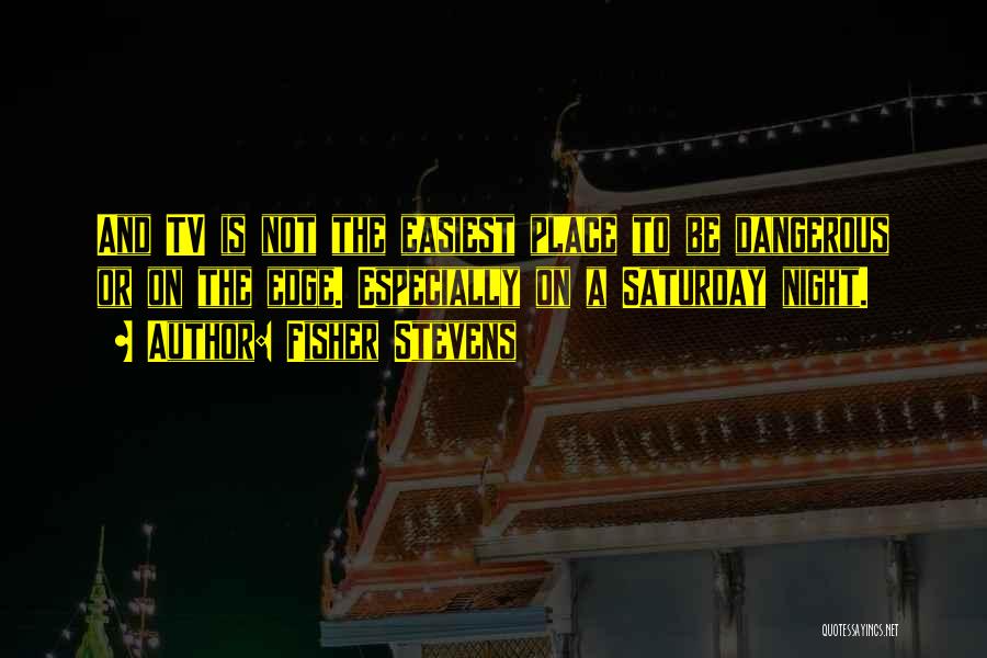 Fisher Stevens Quotes: And Tv Is Not The Easiest Place To Be Dangerous Or On The Edge. Especially On A Saturday Night.