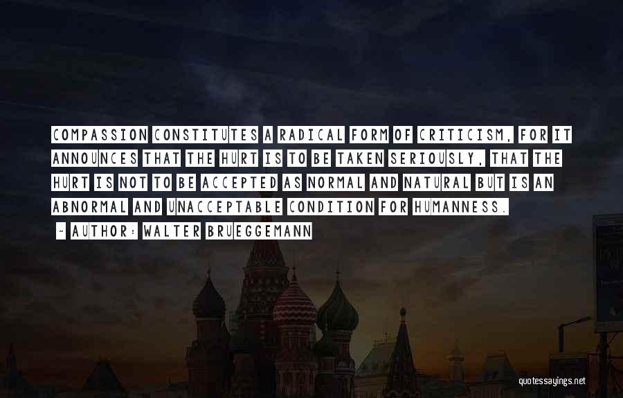 Walter Brueggemann Quotes: Compassion Constitutes A Radical Form Of Criticism, For It Announces That The Hurt Is To Be Taken Seriously, That The