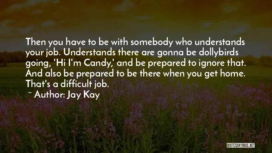 Jay Kay Quotes: Then You Have To Be With Somebody Who Understands Your Job. Understands There Are Gonna Be Dollybirds Going, 'hi I'm