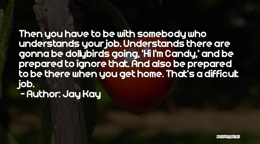 Jay Kay Quotes: Then You Have To Be With Somebody Who Understands Your Job. Understands There Are Gonna Be Dollybirds Going, 'hi I'm