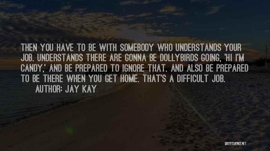 Jay Kay Quotes: Then You Have To Be With Somebody Who Understands Your Job. Understands There Are Gonna Be Dollybirds Going, 'hi I'm