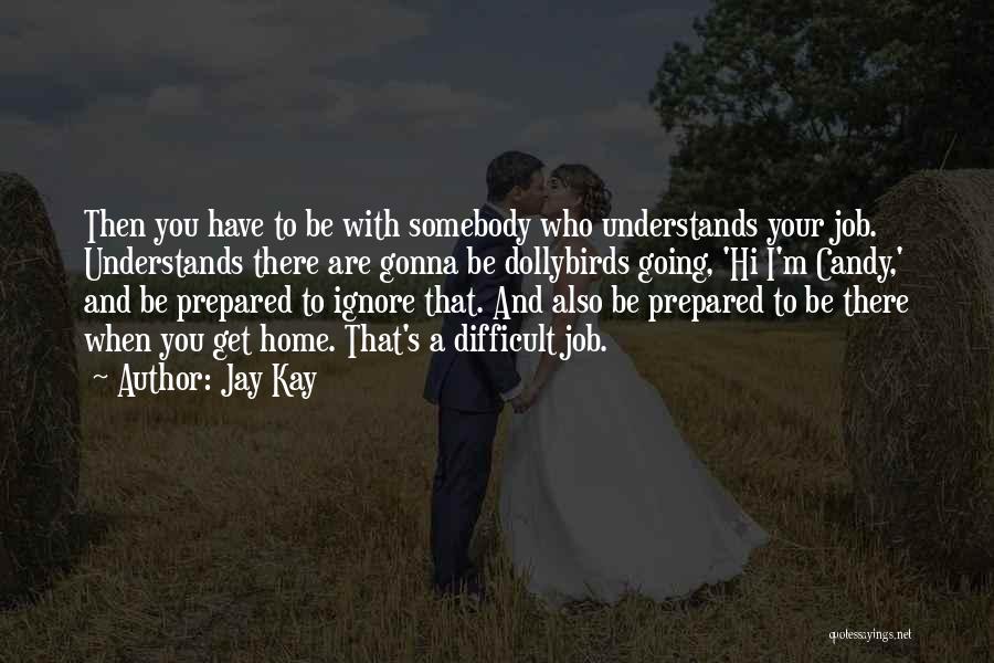 Jay Kay Quotes: Then You Have To Be With Somebody Who Understands Your Job. Understands There Are Gonna Be Dollybirds Going, 'hi I'm