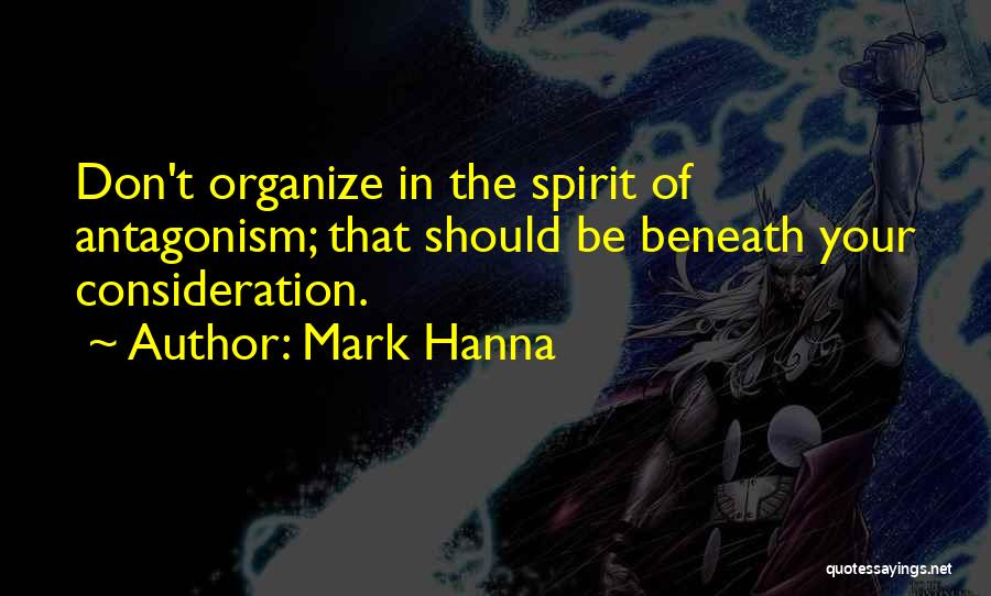 Mark Hanna Quotes: Don't Organize In The Spirit Of Antagonism; That Should Be Beneath Your Consideration.