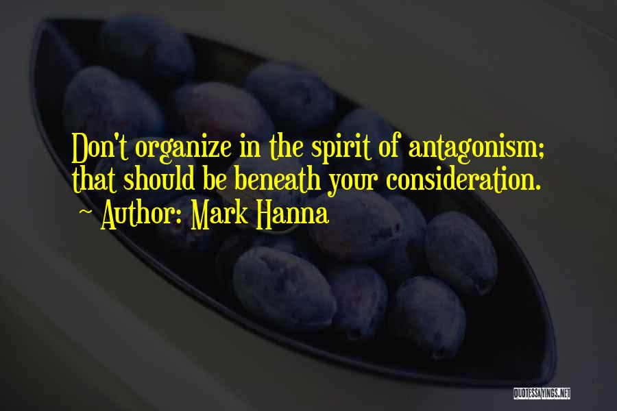 Mark Hanna Quotes: Don't Organize In The Spirit Of Antagonism; That Should Be Beneath Your Consideration.
