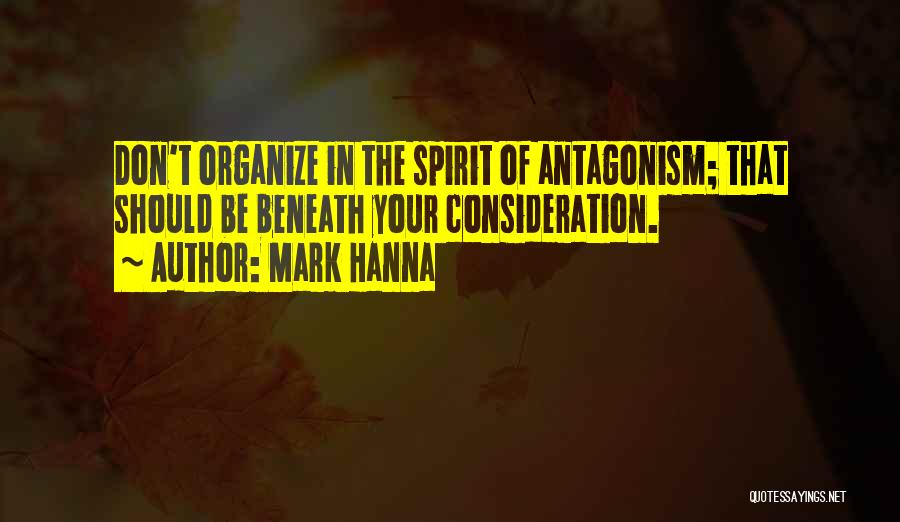 Mark Hanna Quotes: Don't Organize In The Spirit Of Antagonism; That Should Be Beneath Your Consideration.