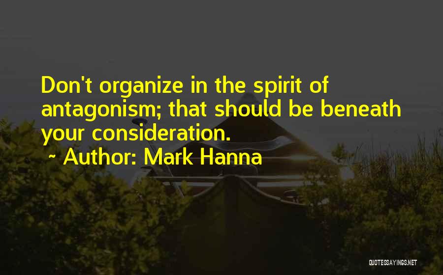 Mark Hanna Quotes: Don't Organize In The Spirit Of Antagonism; That Should Be Beneath Your Consideration.