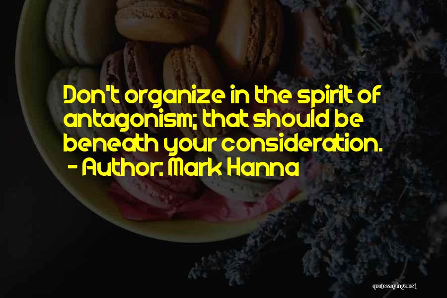 Mark Hanna Quotes: Don't Organize In The Spirit Of Antagonism; That Should Be Beneath Your Consideration.
