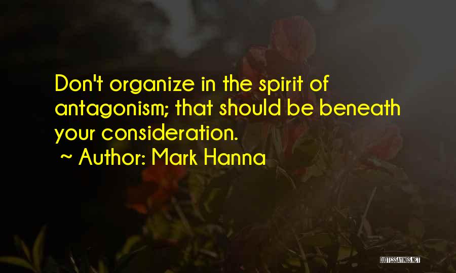 Mark Hanna Quotes: Don't Organize In The Spirit Of Antagonism; That Should Be Beneath Your Consideration.