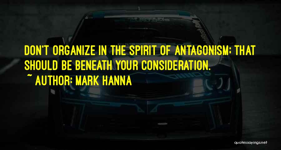 Mark Hanna Quotes: Don't Organize In The Spirit Of Antagonism; That Should Be Beneath Your Consideration.