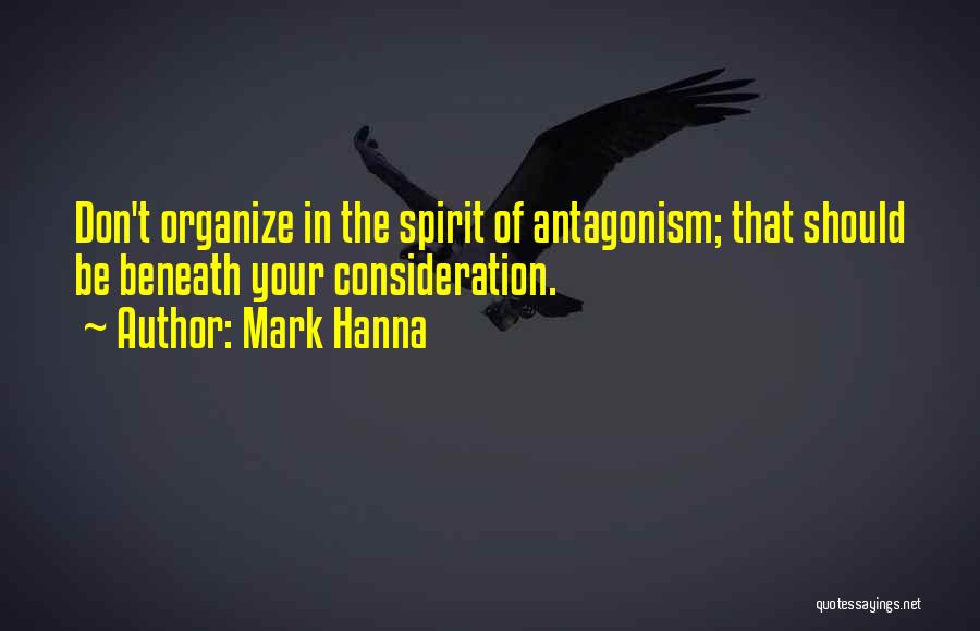 Mark Hanna Quotes: Don't Organize In The Spirit Of Antagonism; That Should Be Beneath Your Consideration.