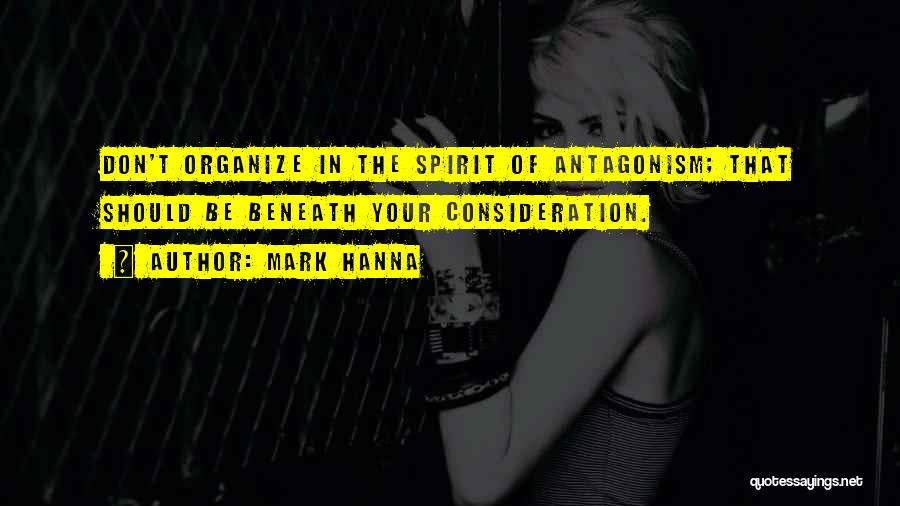 Mark Hanna Quotes: Don't Organize In The Spirit Of Antagonism; That Should Be Beneath Your Consideration.