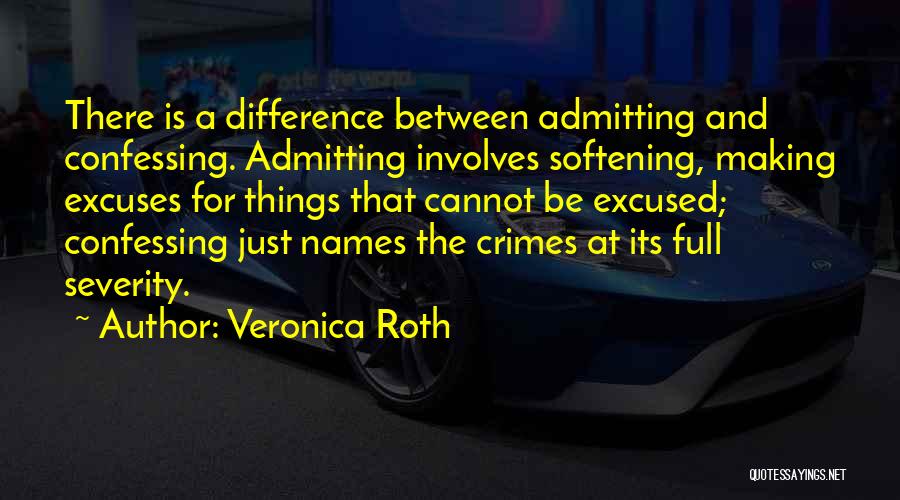 Veronica Roth Quotes: There Is A Difference Between Admitting And Confessing. Admitting Involves Softening, Making Excuses For Things That Cannot Be Excused; Confessing