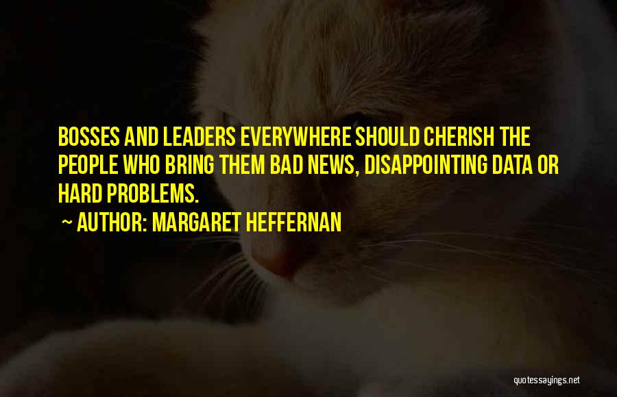 Margaret Heffernan Quotes: Bosses And Leaders Everywhere Should Cherish The People Who Bring Them Bad News, Disappointing Data Or Hard Problems.