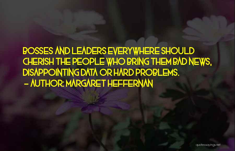 Margaret Heffernan Quotes: Bosses And Leaders Everywhere Should Cherish The People Who Bring Them Bad News, Disappointing Data Or Hard Problems.