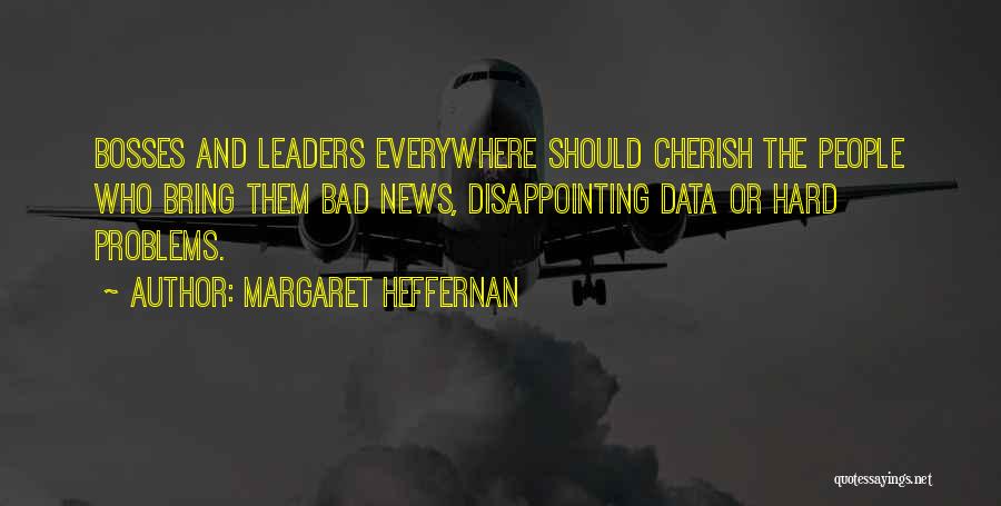 Margaret Heffernan Quotes: Bosses And Leaders Everywhere Should Cherish The People Who Bring Them Bad News, Disappointing Data Or Hard Problems.